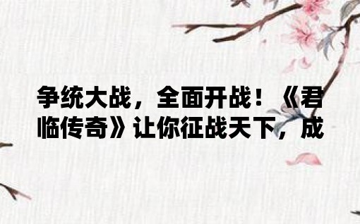 争统大战，全面开战！《君临传奇》让你征战天下，成就一代霸主  其他传奇交流 144715sx06ebmx5jl60m6w